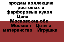 продам коллекцию ростовых и фарфоровых кукол › Цена ­ 2 000 - Московская обл., Москва г. Дети и материнство » Игрушки   